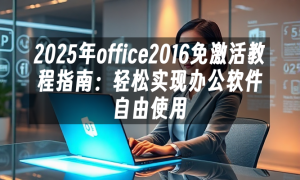2025年office2016免激活教程指南：轻松实现办公软件自由使用